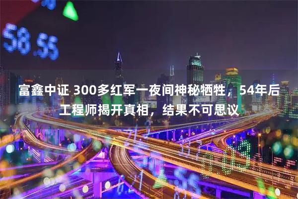 富鑫中证 300多红军一夜间神秘牺牲，54年后工程师揭开真相，结果不可思议