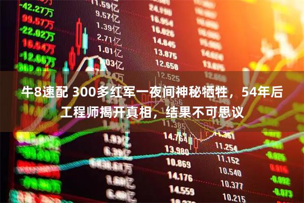 牛8速配 300多红军一夜间神秘牺牲，54年后工程师揭开真相，结果不可思议