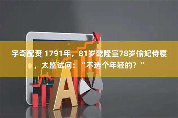宇奇配资 1791年，81岁乾隆宣78岁愉妃侍寝，太监试问：“不选个年轻的？”