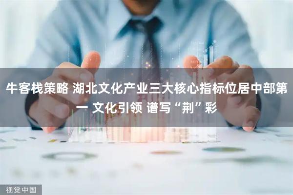 牛客栈策略 湖北文化产业三大核心指标位居中部第一 文化引领 谱写“荆”彩
