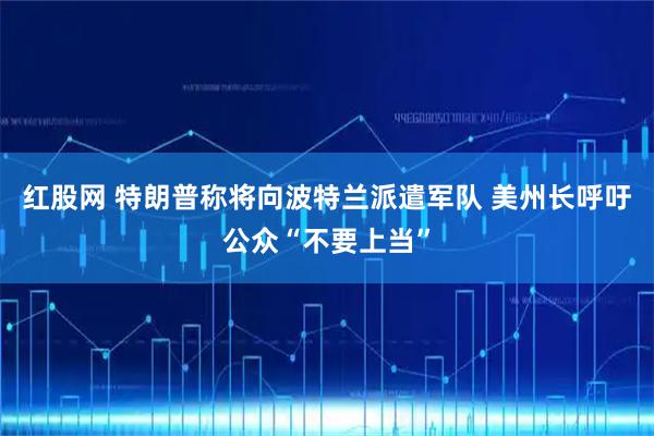 红股网 特朗普称将向波特兰派遣军队 美州长呼吁公众“不要上当”