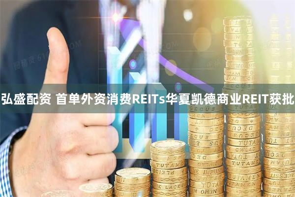 弘盛配资 首单外资消费REITs华夏凯德商业REIT获批