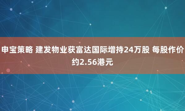 申宝策略 建发物业获富达国际增持24万股 每股作价约2.56港元