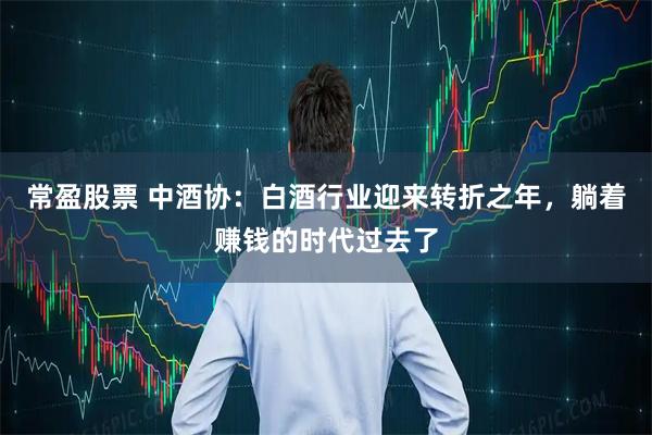常盈股票 中酒协：白酒行业迎来转折之年，躺着赚钱的时代过去了