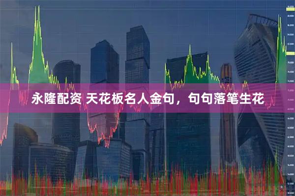 永隆配资 天花板名人金句,句句落笔生花