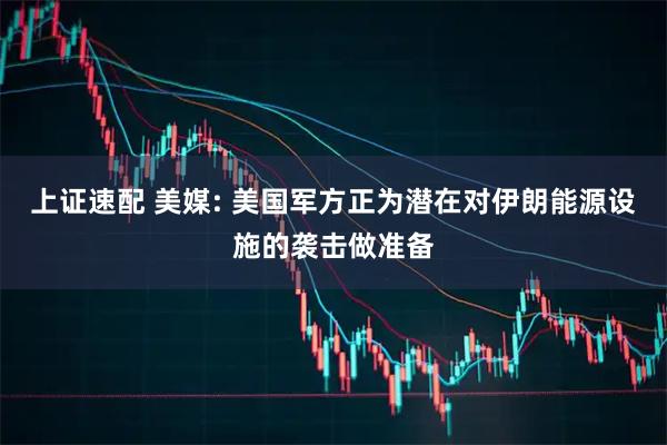 上证速配 美媒: 美国军方正为潜在对伊朗能源设施的袭击做准备